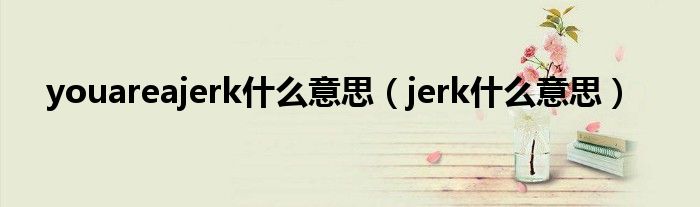 youareajerk什么意思（jerk什么意思）