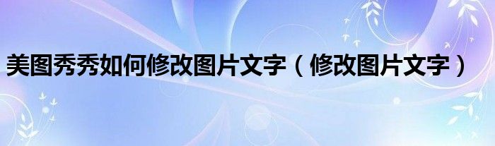 美图秀秀如何修改图片文字（修改图片文字）