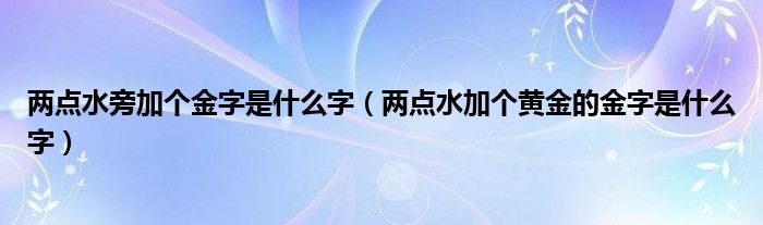 两点水旁加个金字是什么字（两点水加个黄金的金字是什么字）