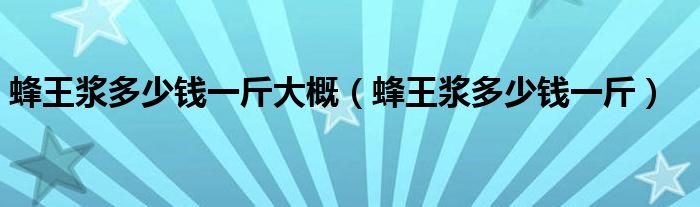 蜂王浆多少钱一斤大概（蜂王浆多少钱一斤）