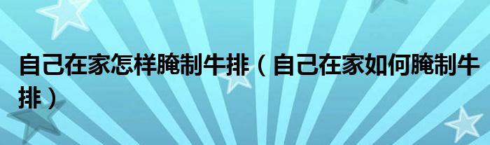 自己在家怎样腌制牛排（自己在家如何腌制牛排）