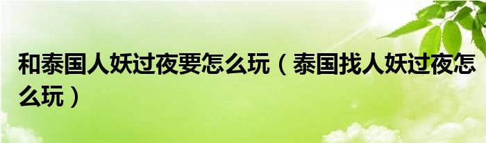 和泰国人妖过夜要怎么玩（泰国找人妖过夜怎么玩）