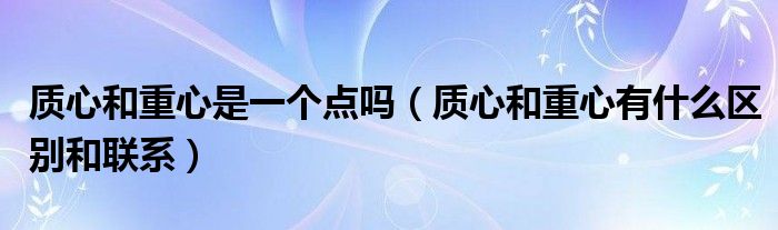 质心和重心是一个点吗（质心和重心有什么区别和联系）