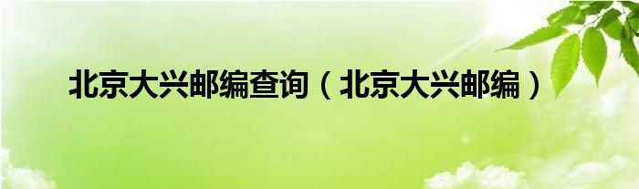 北京大兴邮编查询（北京大兴邮编）
