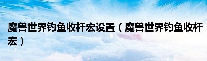 魔兽世界钓鱼收杆宏设置（魔兽世界钓鱼收杆宏）