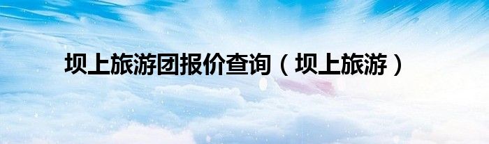 坝上旅游团报价查询（坝上旅游）