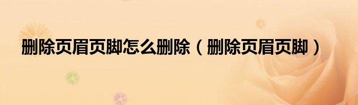 删除页眉页脚怎么删除（删除页眉页脚）