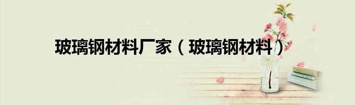 玻璃钢材料厂家（玻璃钢材料）