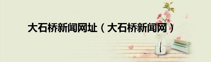 大石桥新闻网址（大石桥新闻网）