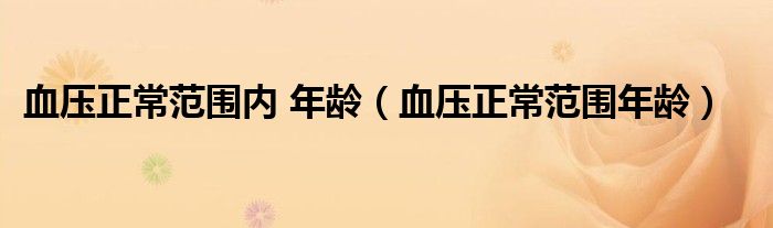 血压正常范围内 年龄（血压正常范围年龄）