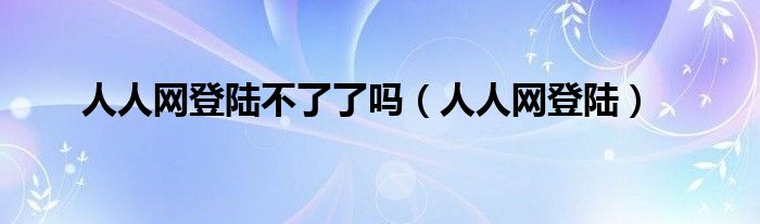 人人网登陆不了了吗（人人网登陆）