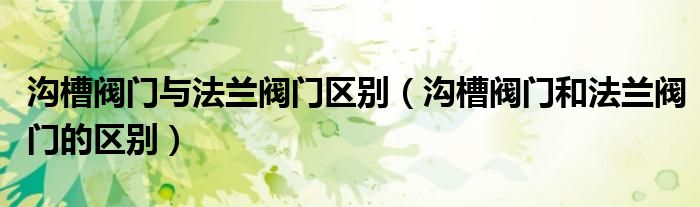 沟槽阀门与法兰阀门区别（沟槽阀门和法兰阀门的区别）