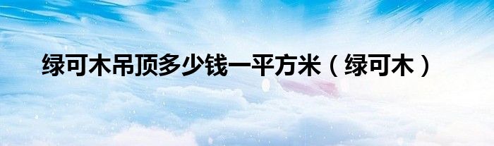 绿可木吊顶多少钱一平方米（绿可木）