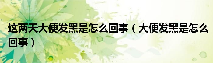 这两天大便发黑是怎么回事（大便发黑是怎么回事）