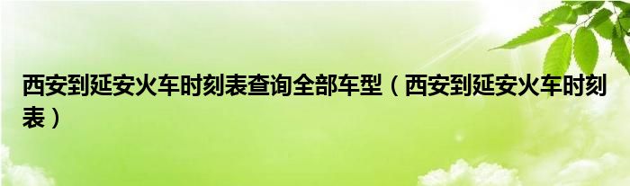 西安到延安火车时刻表查询全部车型（西安到延安火车时刻表）