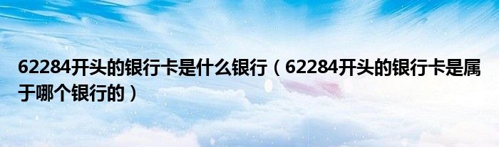 62284开头的银行卡是什么银行（62284开头的银行卡是属于哪个银行的）