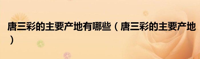 唐三彩的主要产地有哪些（唐三彩的主要产地）