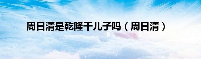 周日清是乾隆干儿子吗（周日清）