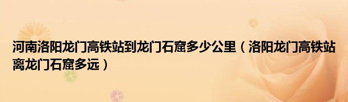 河南洛阳龙门高铁站到龙门石窟多少公里（洛阳龙门高铁站离龙门石窟多远）