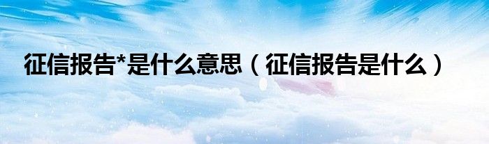 征信报告*是什么意思（征信报告是什么）