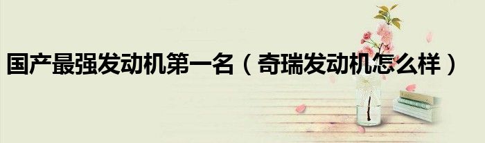 国产最强发动机第一名（奇瑞发动机怎么样）