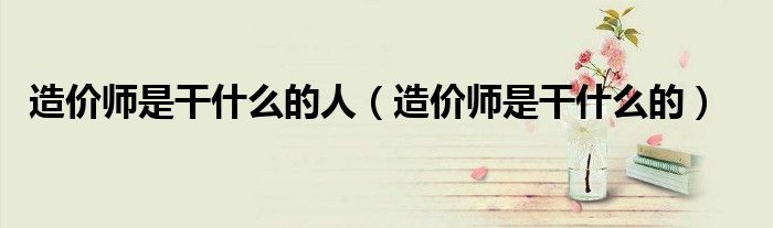 造价师是干什么的人（造价师是干什么的）