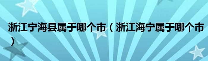 浙江宁海县属于哪个市（浙江海宁属于哪个市）