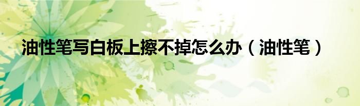 油性笔写白板上擦不掉怎么办（油性笔）