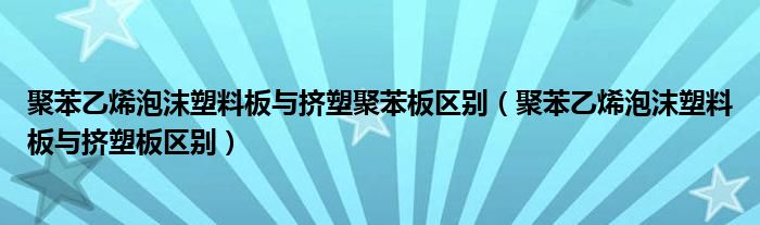 聚苯乙烯泡沫塑料板与挤塑聚苯板区别（聚苯乙烯泡沫塑料板与挤塑板区别）
