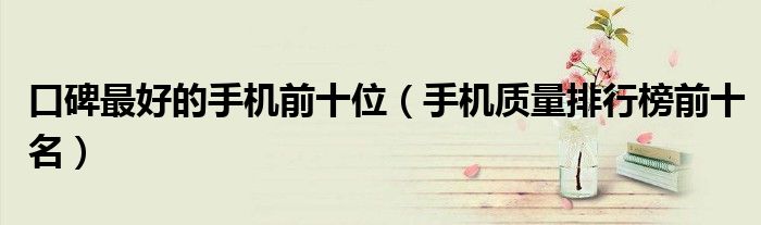 口碑最好的手机前十位（手机质量排行榜前十名）