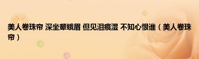 美人卷珠帘 深坐颦蛾眉 但见泪痕湿 不知心恨谁（美人卷珠帘）