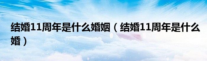 结婚11周年是什么婚姻（结婚11周年是什么婚）