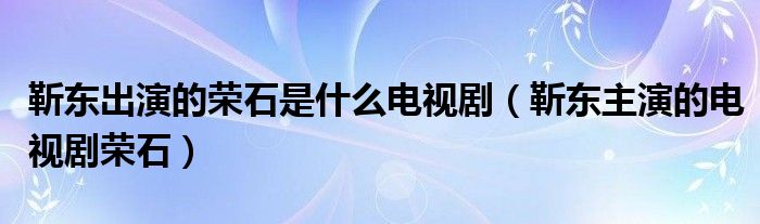 靳东出演的荣石是什么电视剧（靳东主演的电视剧荣石）