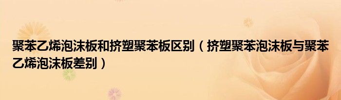 聚苯乙烯泡沫板和挤塑聚苯板区别（挤塑聚苯泡沫板与聚苯乙烯泡沫板差别）