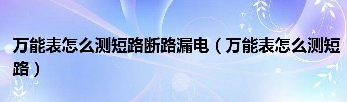 万能表怎么测短路断路漏电（万能表怎么测短路）