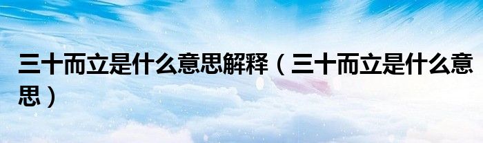 三十而立是什么意思解释（三十而立是什么意思）
