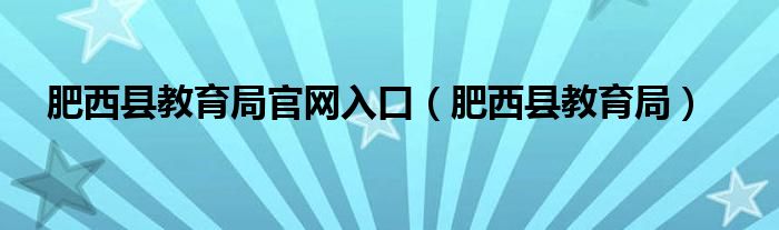肥西县教育局官网入口（肥西县教育局）
