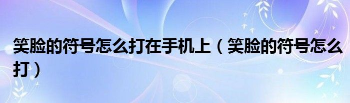 笑脸的符号怎么打在手机上（笑脸的符号怎么打）