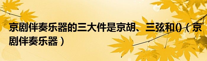 京剧伴奏乐器的三大件是京胡、三弦和()（京剧伴奏乐器）