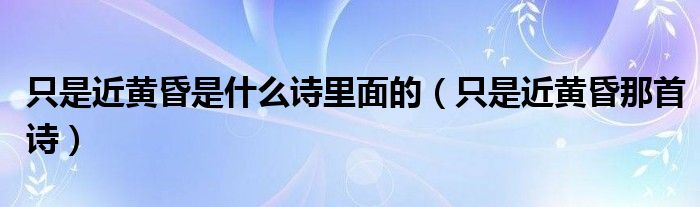 只是近黄昏是什么诗里面的（只是近黄昏那首诗）