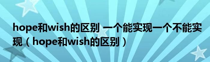 hope和wish的区别 一个能实现一个不能实现（hope和wish的区别）