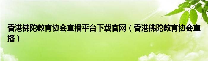 香港佛陀教育协会直播平台下载官网（香港佛陀教育协会直播）