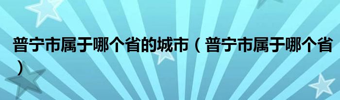 普宁市属于哪个省的城市（普宁市属于哪个省）