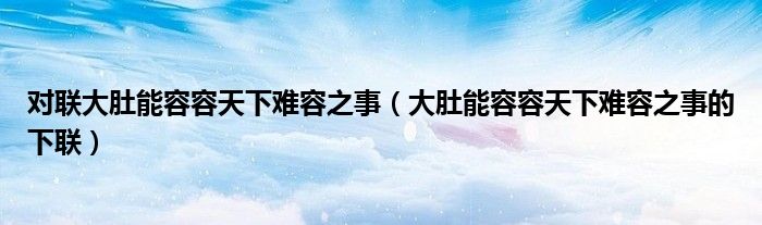 对联大肚能容容天下难容之事（大肚能容容天下难容之事的下联）