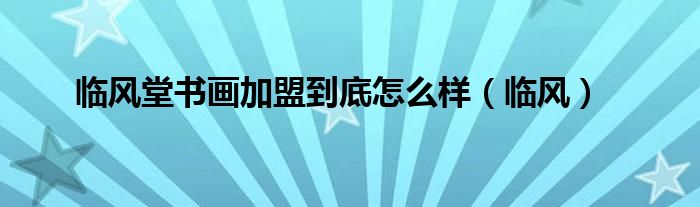 临风堂书画加盟到底怎么样（临风）