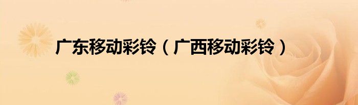 广东移动彩铃（广西移动彩铃）