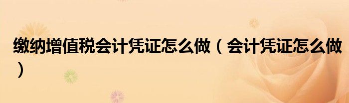 缴纳增值税会计凭证怎么做（会计凭证怎么做）