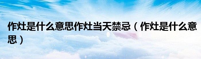 作灶是什么意思作灶当天禁忌（作灶是什么意思）
