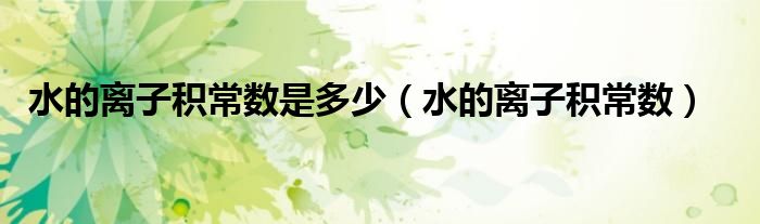 水的离子积常数是多少（水的离子积常数）