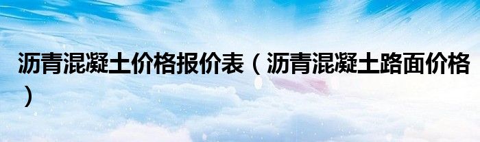 沥青混凝土价格报价表（沥青混凝土路面价格）